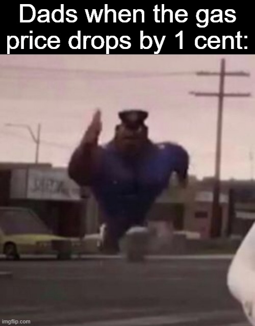 GAS GAS GAS |  Dads when the gas price drops by 1 cent: | image tagged in everybody gangsta until,memes,gas price,dads,gas,officer earl running | made w/ Imgflip meme maker