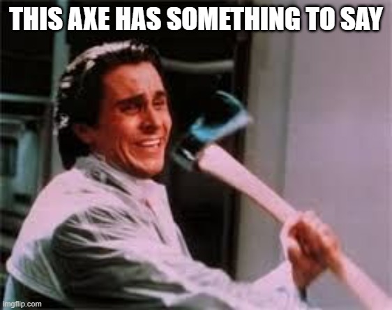 axe murder | THIS AXE HAS SOMETHING TO SAY | image tagged in axe murder | made w/ Imgflip meme maker