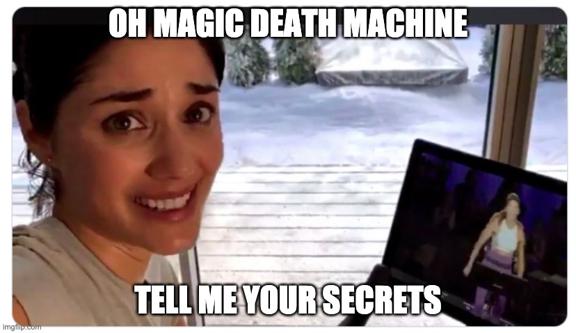 Peloton woman | OH MAGIC DEATH MACHINE TELL ME YOUR SECRETS | image tagged in peloton woman | made w/ Imgflip meme maker