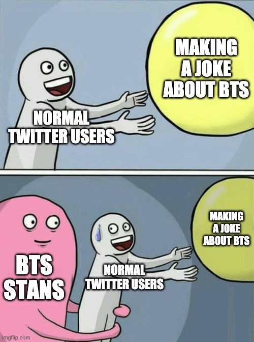 twitter moment | MAKING A JOKE ABOUT BTS; NORMAL TWITTER USERS; MAKING A JOKE ABOUT BTS; BTS STANS; NORMAL TWITTER USERS | image tagged in memes,running away balloon | made w/ Imgflip meme maker