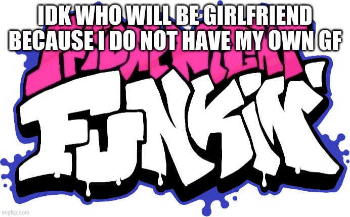 Friday Night Funkin Logo | IDK WHO WILL BE GIRLFRIEND BECAUSE I DO NOT HAVE MY OWN GF | image tagged in friday night funkin logo | made w/ Imgflip meme maker