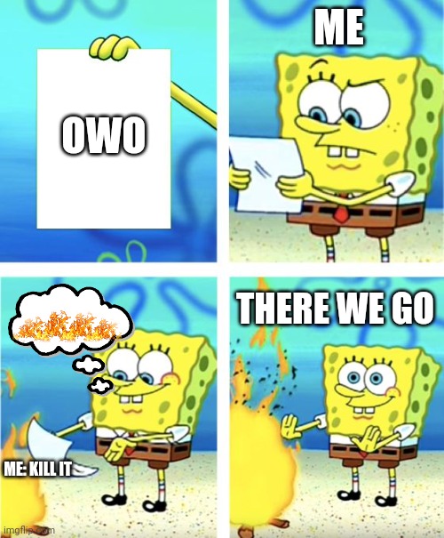 OH NOOOO | ME; OWO; THERE WE GO; ME: KILL IT | image tagged in spongebob burning paper | made w/ Imgflip meme maker