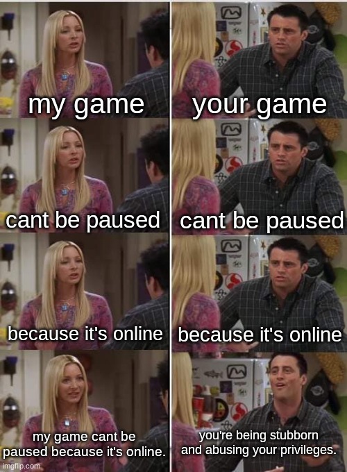 angry noises | my game; your game; cant be paused; cant be paused; because it's online; because it's online; my game cant be paused because it's online. you're being stubborn and abusing your privileges. | image tagged in phoebe joey | made w/ Imgflip meme maker