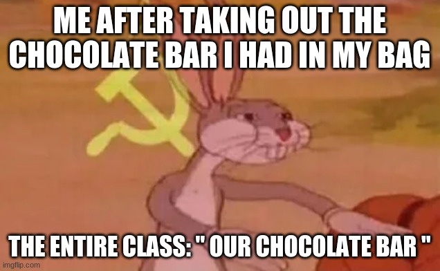 forever now legend has not proved choco shareable | ME AFTER TAKING OUT THE CHOCOLATE BAR I HAD IN MY BAG; THE ENTIRE CLASS: " OUR CHOCOLATE BAR " | image tagged in bugs bunny communist | made w/ Imgflip meme maker