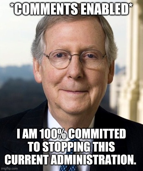 Mitch McConnel | *COMMENTS ENABLED*; I AM 100% COMMITTED TO STOPPING THIS CURRENT ADMINISTRATION. | image tagged in mitch mcconnel | made w/ Imgflip meme maker