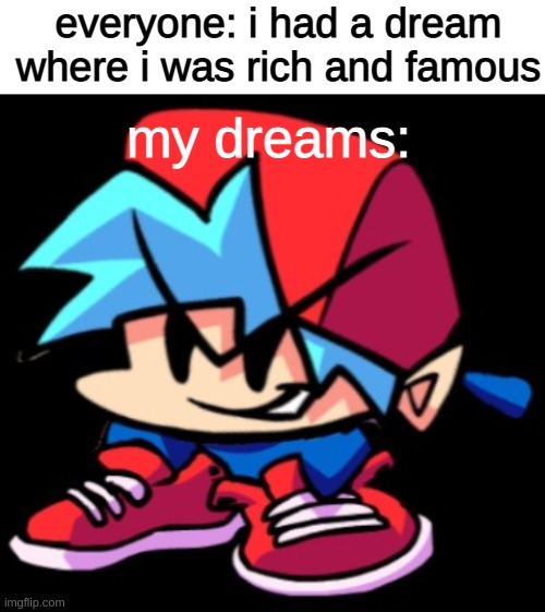 everyone: i had a dream where i was rich and famous; my dreams: | image tagged in blank white template | made w/ Imgflip meme maker