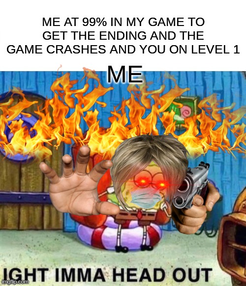 Spongebob Ight Imma Head Out Meme |  ME AT 99% IN MY GAME TO GET THE ENDING AND THE GAME CRASHES AND YOU ON LEVEL 1; ME | image tagged in memes,spongebob ight imma head out | made w/ Imgflip meme maker