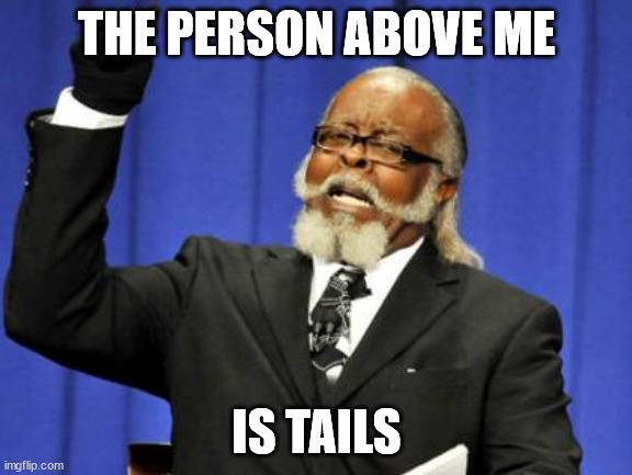 / | THE PERSON ABOVE ME; IS TAILS | image tagged in memes,too damn high | made w/ Imgflip meme maker