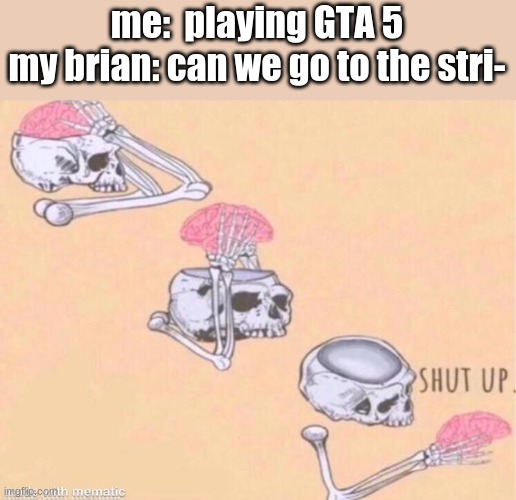 Skeleton shut up brain | me:  playing GTA 5
my brian: can we go to the stri- | image tagged in skeleton shut up brain | made w/ Imgflip meme maker