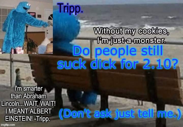 JUST TELL ME. DON'T ASK. | Do people still suck dick for 2.10? (Don't ask just tell me.) | image tagged in tripp 's cookie monster temp | made w/ Imgflip meme maker
