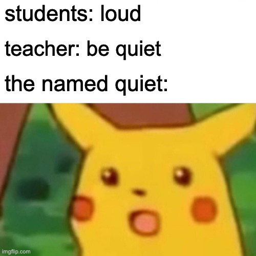 Hes got a point tho | students: loud; teacher: be quiet; the named quiet: | image tagged in memes,surprised pikachu,students,that kid named,stop reading the tags | made w/ Imgflip meme maker
