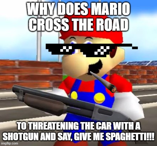 SMG4 Shotgun Mario |  WHY DOES MARIO CROSS THE ROAD; TO THREATENING THE CAR WITH A SHOTGUN AND SAY, GIVE ME SPAGHETTI!!! | image tagged in smg4 shotgun mario | made w/ Imgflip meme maker