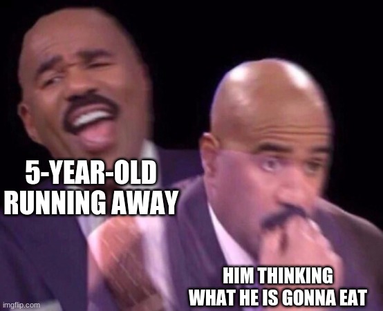 Steve Harvey Laughing Serious | 5-YEAR-OLD RUNNING AWAY; HIM THINKING WHAT HE IS GONNA EAT | image tagged in steve harvey laughing serious | made w/ Imgflip meme maker