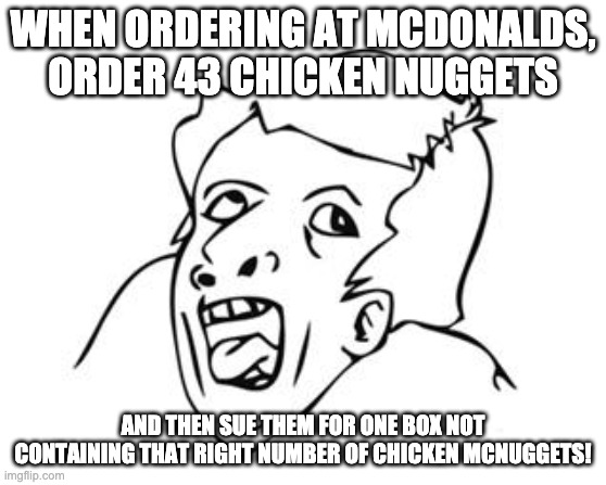 GENIUS | WHEN ORDERING AT MCDONALDS, ORDER 43 CHICKEN NUGGETS AND THEN SUE THEM FOR ONE BOX NOT CONTAINING THAT RIGHT NUMBER OF CHICKEN MCNUGGETS! | image tagged in genius | made w/ Imgflip meme maker