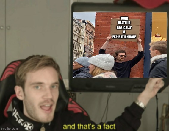 and that's a fact | YOUR DEATH IS BASICALLY A EXPIRATION DATE | image tagged in and that's a fact,and thats a fact,and that is a fact,and that tis a fact,pewdiepie,death | made w/ Imgflip meme maker