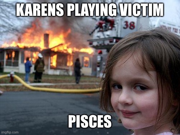 Pisces watching Karens burn | KARENS PLAYING VICTIM; PISCES | image tagged in memes,disaster girl | made w/ Imgflip meme maker