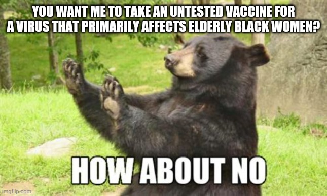 Politics and stuff | YOU WANT ME TO TAKE AN UNTESTED VACCINE FOR A VIRUS THAT PRIMARILY AFFECTS ELDERLY BLACK WOMEN? | image tagged in memes,how about no bear | made w/ Imgflip meme maker