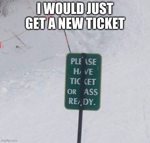Better get that ticket ready! | I WOULD JUST GET A NEW TICKET | image tagged in funny signs | made w/ Imgflip meme maker
