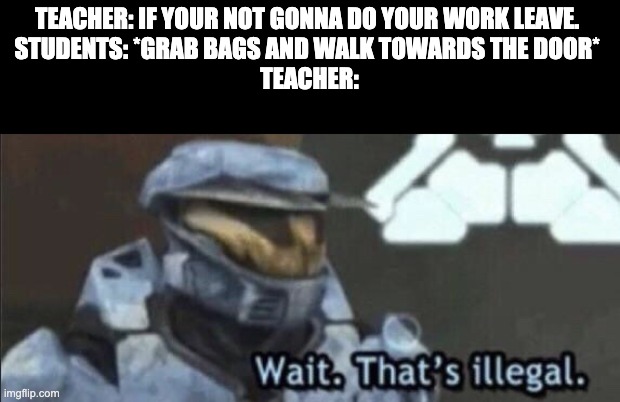 Wait that’s illegal | TEACHER: IF YOUR NOT GONNA DO YOUR WORK LEAVE. 
STUDENTS: *GRAB BAGS AND WALK TOWARDS THE DOOR* 
TEACHER: | image tagged in wait that s illegal,school,funny | made w/ Imgflip meme maker