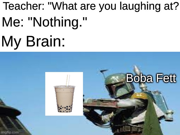Ik I'm a bit late for may the 4th, but I just thought of this | Teacher: "What are you laughing at? Me: "Nothing."; My Brain:; Boba Fett | image tagged in star wars,boba fett,tea | made w/ Imgflip meme maker