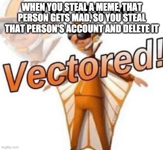 You just got vectored | WHEN YOU STEAL A MEME, THAT PERSON GETS MAD, SO YOU STEAL THAT PERSON'S ACCOUNT AND DELETE IT | image tagged in you just got vectored | made w/ Imgflip meme maker