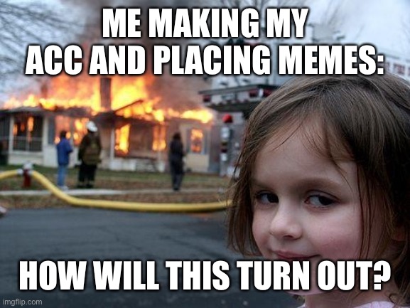 My first meme :3 | ME MAKING MY ACC AND PLACING MEMES:; HOW WILL THIS TURN OUT? | image tagged in memes,disaster girl | made w/ Imgflip meme maker