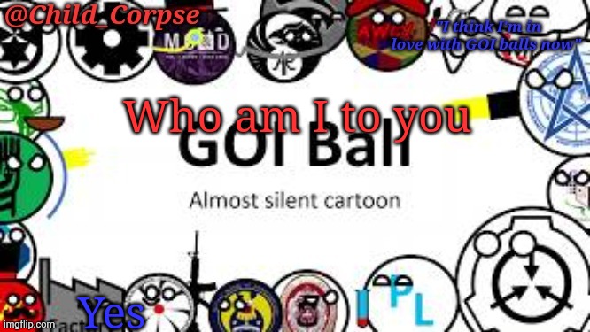 Child_Corpse's GOI ball template | Who am I to you; Yes | image tagged in child_corpse's goi ball template | made w/ Imgflip meme maker