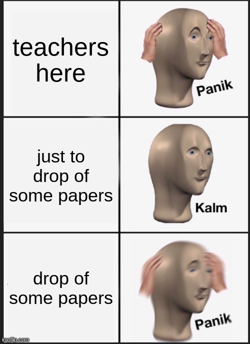 Panik Kalm Panik | teachers here; just to drop of some papers; drop of some papers | image tagged in memes,panik kalm panik | made w/ Imgflip meme maker