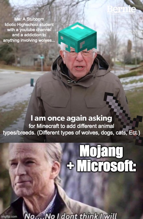 Yup, Minecraft. this is the truth. | Me: A Stubborn Idiotic Highschool student with a youtube channel and a addiction to anything involving wolves... for Minecraft to add different animal types/breeds. (Different types of wolves, dogs, cats, Ect.); Mojang + Microsoft: | image tagged in memes,bernie i am once again asking for your support,no i don't think i will,minecraft,minecraft memes | made w/ Imgflip meme maker