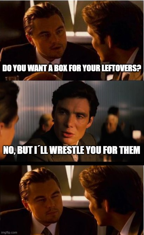 Doggy bagging | DO YOU WANT A BOX FOR YOUR LEFTOVERS? NO, BUT I´LL WRESTLE YOU FOR THEM | image tagged in memes,inception | made w/ Imgflip meme maker