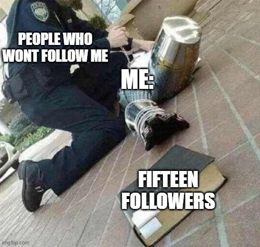 Arrested crusader reaching for book | PEOPLE WHO WONT FOLLOW ME; ME:; FIFTEEN FOLLOWERS | image tagged in arrested crusader reaching for book | made w/ Imgflip meme maker