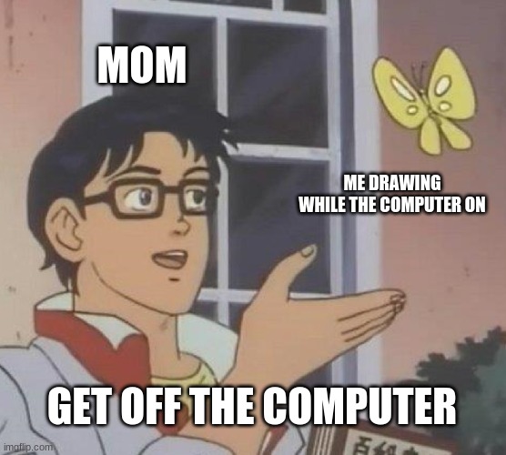 It be like that | MOM; ME DRAWING WHILE THE COMPUTER ON; GET OFF THE COMPUTER | image tagged in memes,is this a pigeon | made w/ Imgflip meme maker