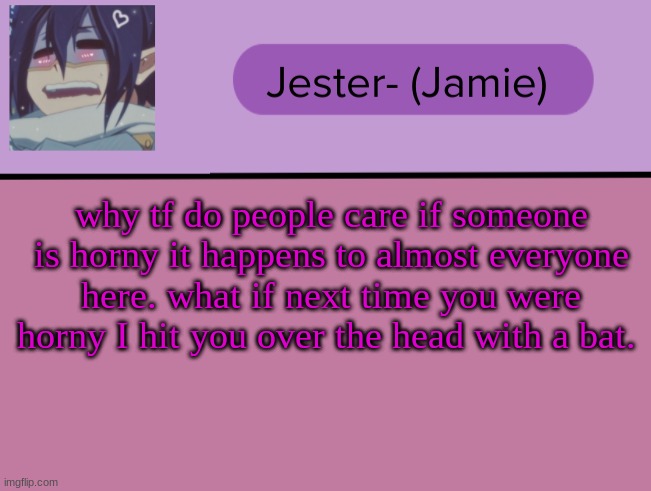 . | why tf do people care if someone is horny it happens to almost everyone here. what if next time you were horny I hit you over the head with a bat. | image tagged in jester tam tam temp | made w/ Imgflip meme maker