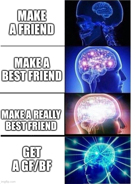 Expanding Brain Meme | MAKE A FRIEND; MAKE A BEST FRIEND; MAKE A REALLY BEST FRIEND; GET A GF/BF | image tagged in memes,expanding brain | made w/ Imgflip meme maker