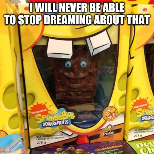 . | I WILL NEVER BE ABLE TO STOP DREAMING ABOUT THAT | image tagged in funny memes | made w/ Imgflip meme maker