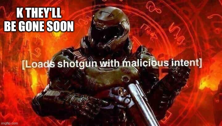 Loads shotgun with malicious intent | K THEY'LL BE GONE SOON | image tagged in loads shotgun with malicious intent | made w/ Imgflip meme maker