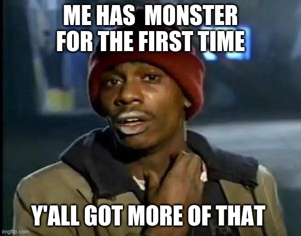 ? | ME HAS  MONSTER FOR THE FIRST TIME; Y'ALL GOT MORE OF THAT | image tagged in memes,y'all got any more of that | made w/ Imgflip meme maker