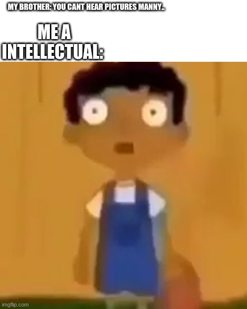 HeLlO yOuR cOmPuTeR hAs ViRus | ME A INTELLECTUAL:; MY BROTHER: YOU CANT HEAR PICTURES MANNY.. | made w/ Imgflip meme maker