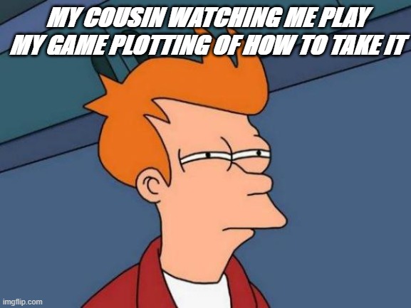 Futurama Fry | MY COUSIN WATCHING ME PLAY MY GAME PLOTTING OF HOW TO TAKE IT | image tagged in memes,futurama fry | made w/ Imgflip meme maker