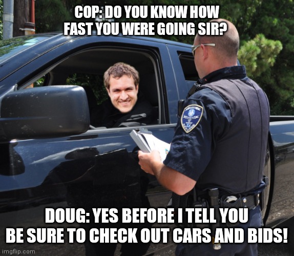 Doug Demuro | COP: DO YOU KNOW HOW FAST YOU WERE GOING SIR? DOUG: YES BEFORE I TELL YOU BE SURE TO CHECK OUT CARS AND BIDS! | image tagged in doug demuro | made w/ Imgflip meme maker