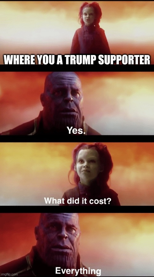 Thanos What did it cost text | WHERE YOU A TRUMP SUPPORTER | image tagged in thanos what did it cost text | made w/ Imgflip meme maker