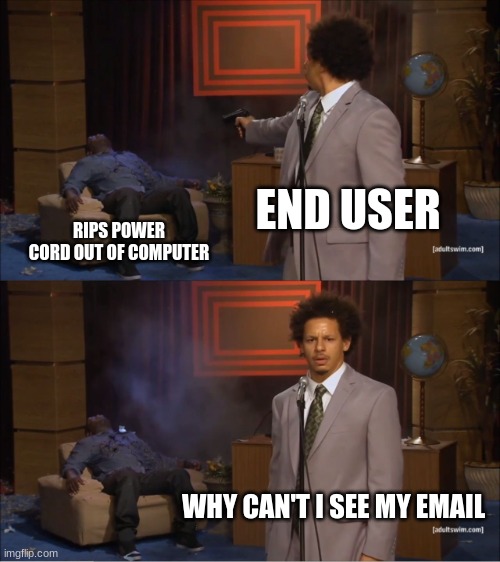 End user wondering why computer isn't working | END USER; RIPS POWER CORD OUT OF COMPUTER; WHY CAN'T I SEE MY EMAIL | image tagged in memes,who killed hannibal | made w/ Imgflip meme maker