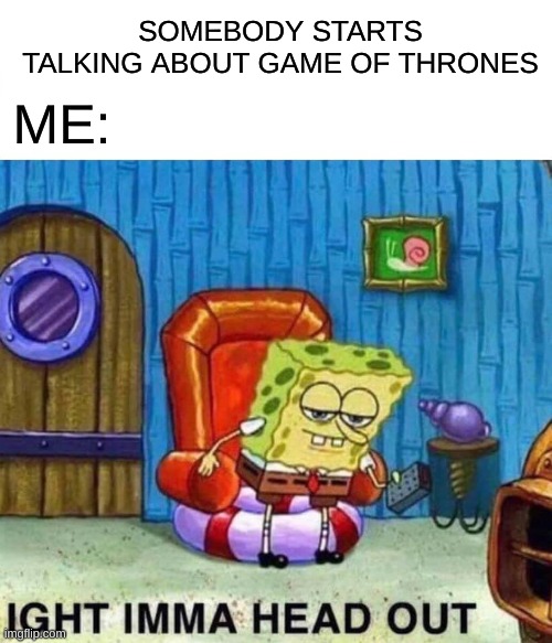 yea im not a fan of G.O.T | SOMEBODY STARTS TALKING ABOUT GAME OF THRONES; ME: | image tagged in memes,spongebob ight imma head out,funny,lmao,dank memes | made w/ Imgflip meme maker