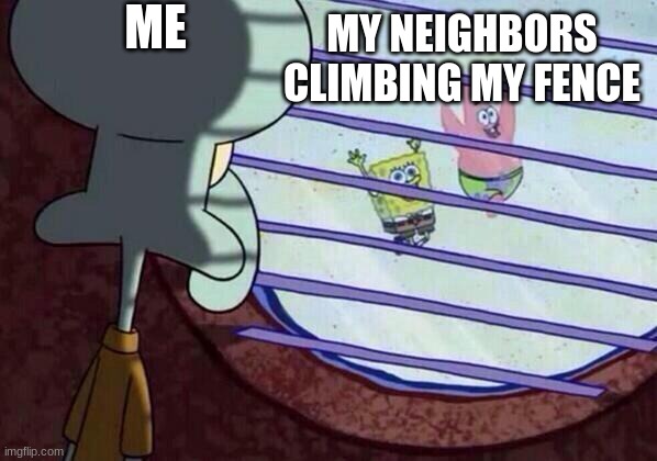 My daily life | ME; MY NEIGHBORS CLIMBING MY FENCE | image tagged in squidward window,help | made w/ Imgflip meme maker