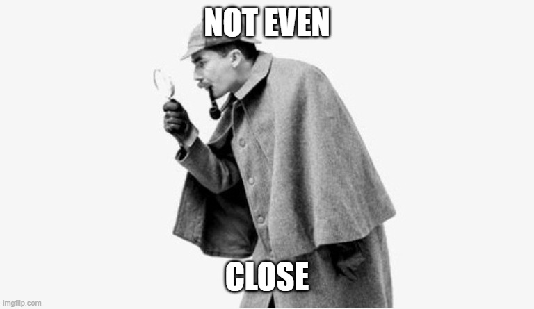 no shit sherlock  | NOT EVEN CLOSE | image tagged in no shit sherlock | made w/ Imgflip meme maker