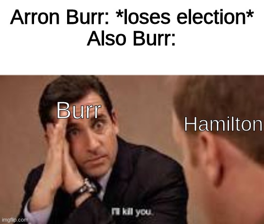micheal scott ill kill you | Arron Burr: *loses election*
Also Burr:; Burr; Hamilton | image tagged in micheal scott ill kill you | made w/ Imgflip meme maker
