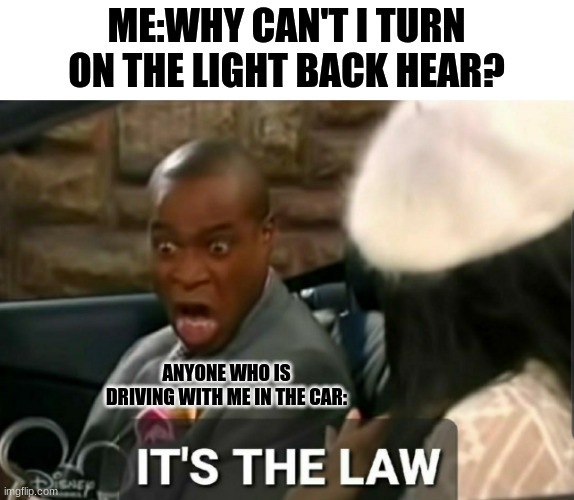 it's the law | ME:WHY CAN'T I TURN ON THE LIGHT BACK HEAR? ANYONE WHO IS DRIVING WITH ME IN THE CAR: | image tagged in it's the law,lol,memes | made w/ Imgflip meme maker