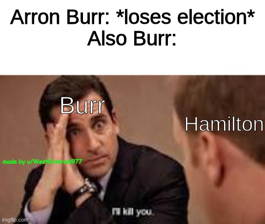 micheal scott ill kill you | Arron Burr: *loses election*
Also Burr:; Burr; Hamilton; made by u/WestExternal977 | image tagged in micheal scott ill kill you | made w/ Imgflip meme maker