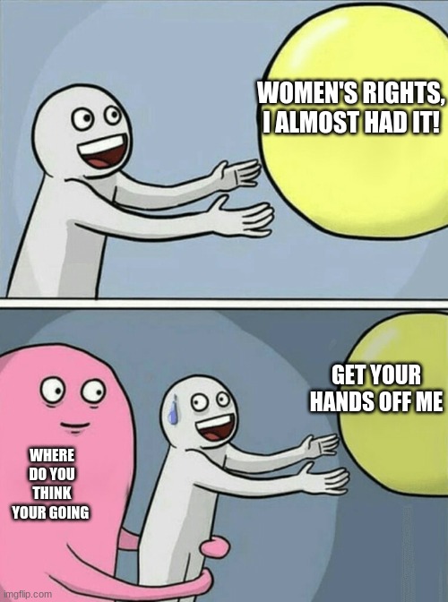 Running Away Balloon | WOMEN'S RIGHTS, I ALMOST HAD IT! GET YOUR HANDS OFF ME; WHERE DO YOU THINK YOUR GOING | image tagged in memes,running away balloon | made w/ Imgflip meme maker