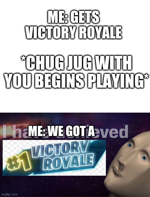 ME: GETS VICTORY ROYALE; *CHUG JUG WITH YOU BEGINS PLAYING*; ME: WE GOT A | image tagged in blank white template,i have achieved comedy | made w/ Imgflip meme maker